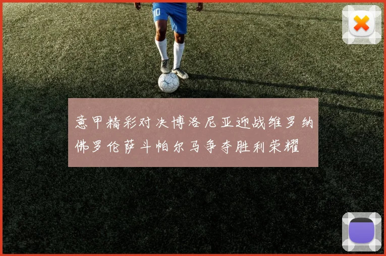 意甲精彩对决博洛尼亚迎战维罗纳佛罗伦萨斗帕尔马争夺胜利荣耀